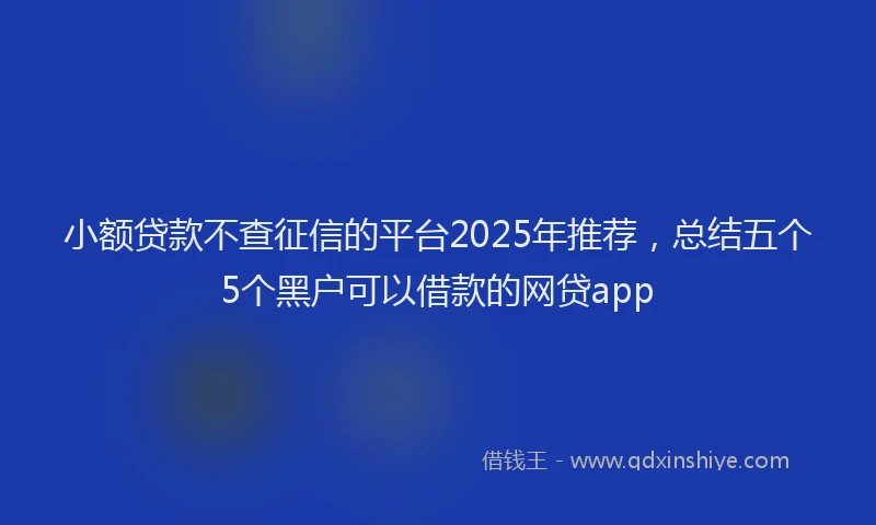 小额贷款不查征信的平台2025年推荐，总结五个5个黑户可以借款的网贷app