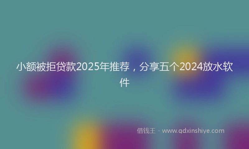 小额被拒贷款2025年推荐，分享五个2024放水软件