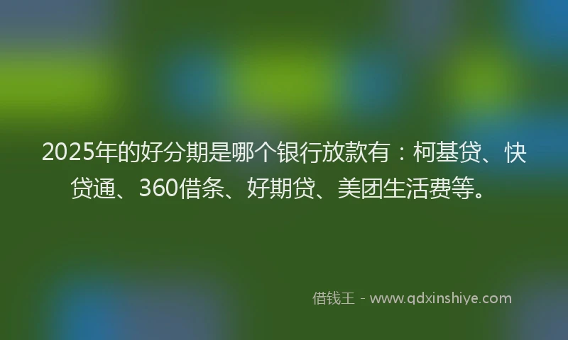 2025年的好分期是哪个银行放款有：柯基贷、快贷通、360借条、好期贷、美团生活费等。