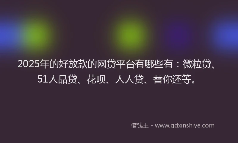 2025年的好放款的网贷平台有哪些有：微粒贷、51人品贷、花呗、人人贷、替你还等。