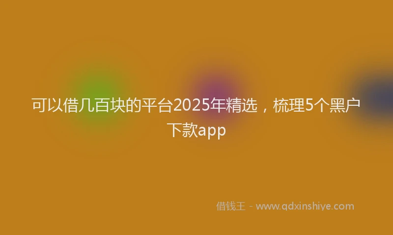 可以借几百块的平台2025年精选，梳理5个黑户下款app