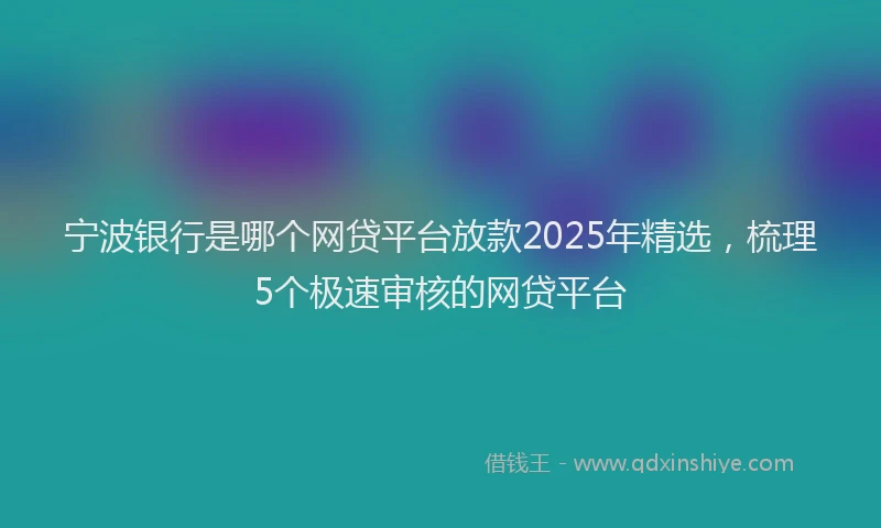 宁波银行是哪个网贷平台放款2025年精选，梳理5个极速审核的网贷平台