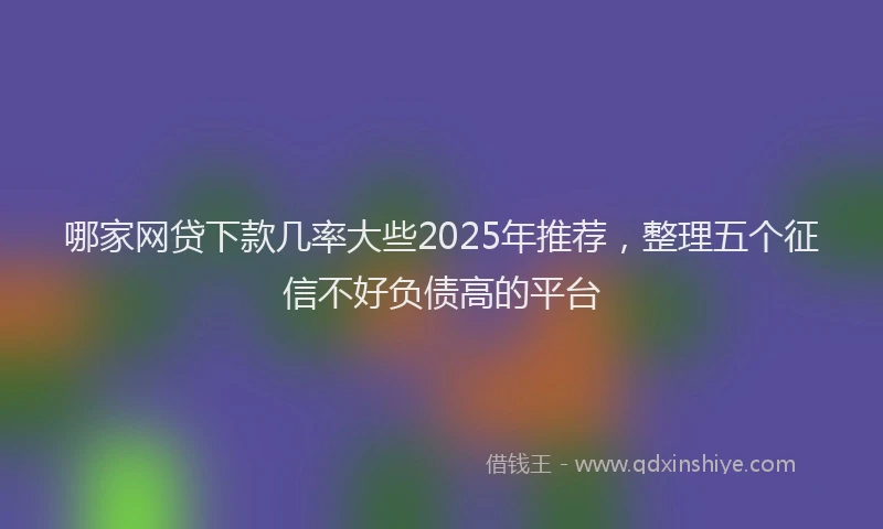 哪家网贷下款几率大些2025年推荐，整理五个征信不好负债高的平台