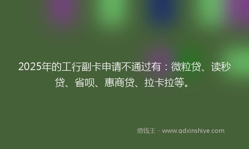 2025年的工行副卡申请不通过有：微粒贷、读秒贷、省呗、惠商贷、拉卡拉等。