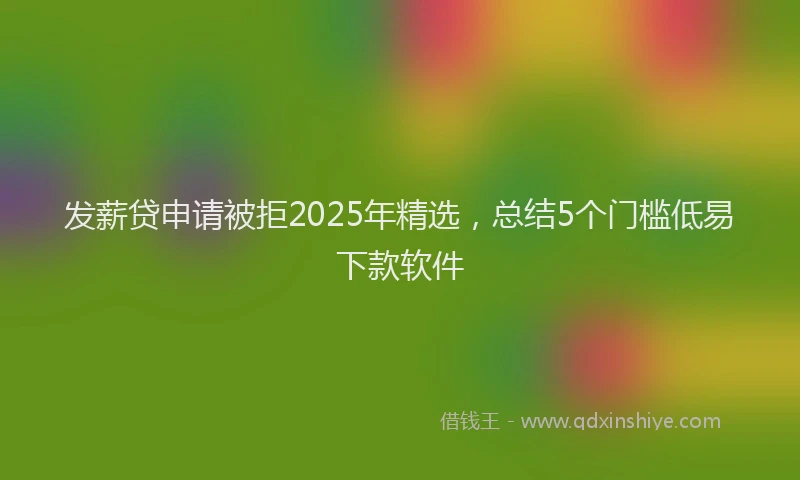 发薪贷申请被拒2025年精选，总结5个门槛低易下款软件