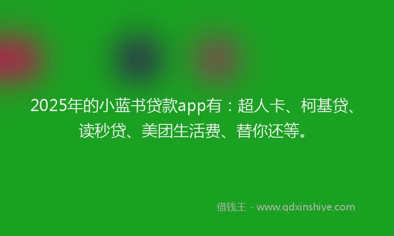 2025年的小蓝书贷款app有：超人卡、柯基贷、读秒贷、美团生活费、替你还等。