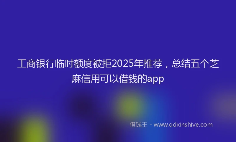 工商银行临时额度被拒2025年推荐，总结五个芝麻信用可以借钱的app