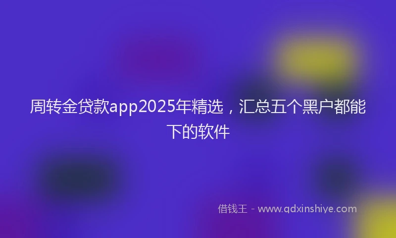 周转金贷款app2025年精选，汇总五个黑户都能下的软件