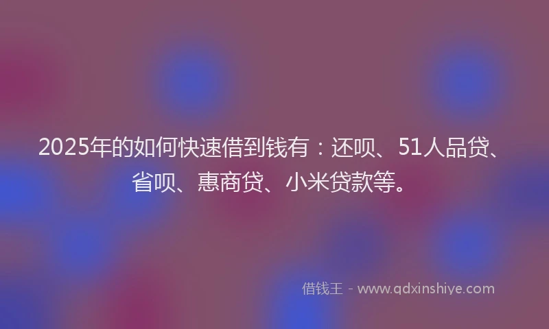 2025年的如何快速借到钱有：还呗、51人品贷、省呗、惠商贷、小米贷款等。