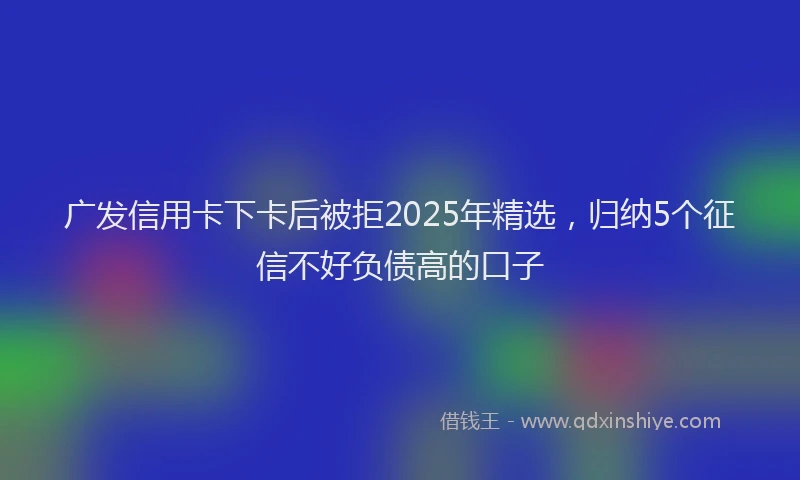 广发信用卡下卡后被拒2025年精选，归纳5个征信不好负债高的口子
