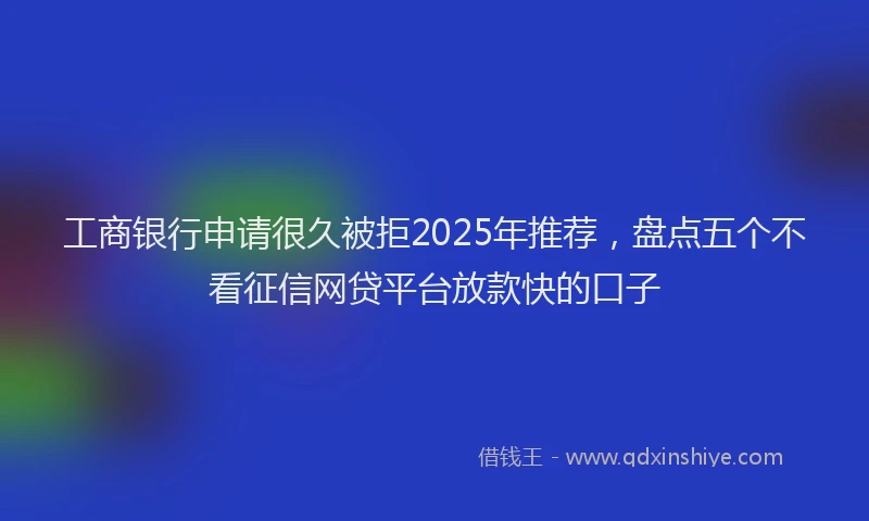 工商银行申请很久被拒2025年推荐，盘点五个不看征信网贷平台放款快的口子
