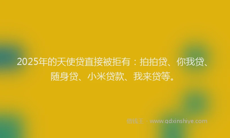 2025年的天使贷直接被拒有：拍拍贷、你我贷、随身贷、小米贷款、我来贷等。