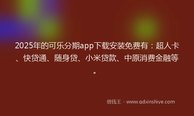 2025年的可乐分期app下载安装免费有：超人卡、快贷通、随身贷、小米贷款、中原消费金融等。