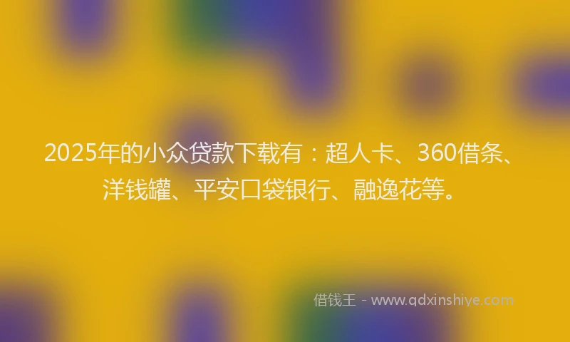 2025年的小众贷款下载有：超人卡、360借条、洋钱罐、平安口袋银行、融逸花等。
