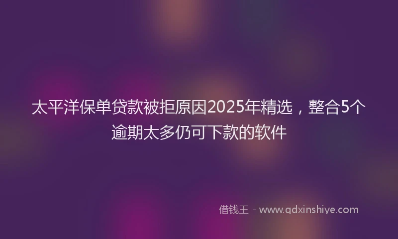 太平洋保单贷款被拒原因2025年精选，整合5个逾期太多仍可下款的软件