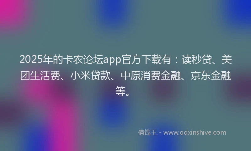 2025年的卡农论坛app官方下载有：读秒贷、美团生活费、小米贷款、中原消费金融、京东金融等。