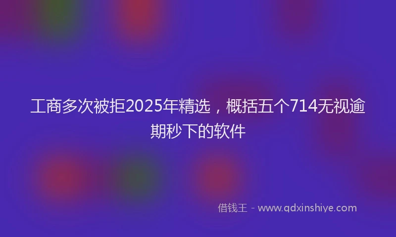 工商多次被拒2025年精选，概括五个714无视逾期秒下的软件
