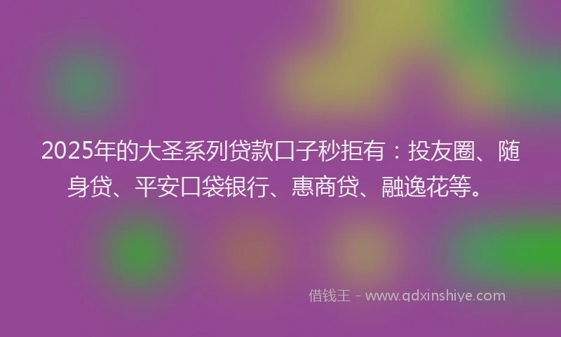 2025年的大圣系列贷款口子秒拒有：投友圈、随身贷、平安口袋银行、惠商贷、融逸花等。