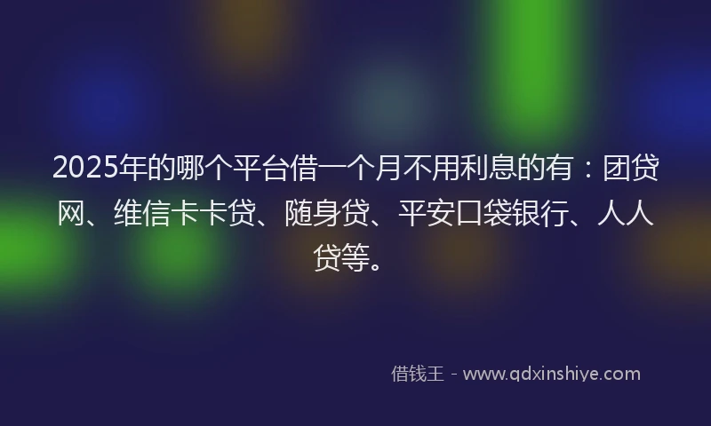 2025年的哪个平台借一个月不用利息的有：团贷网、维信卡卡贷、随身贷、平安口袋银行、人人贷等。