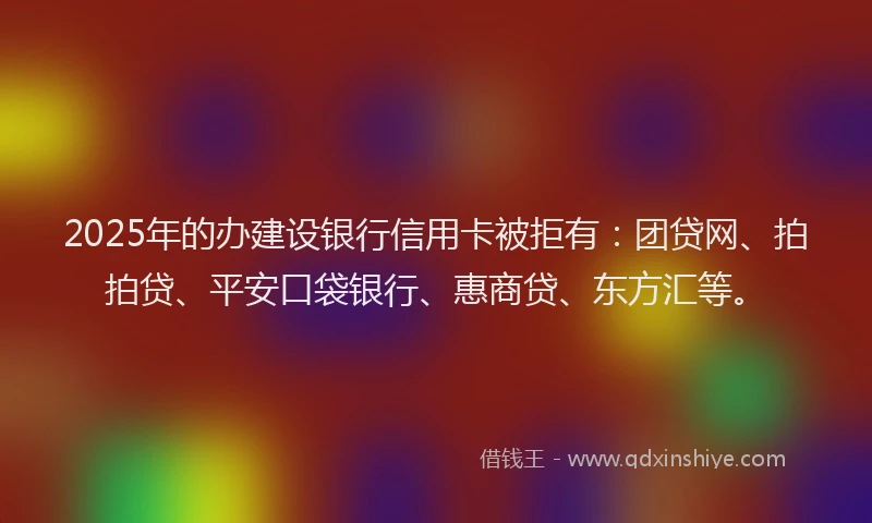 2025年的办建设银行信用卡被拒有：团贷网、拍拍贷、平安口袋银行、惠商贷、东方汇等。