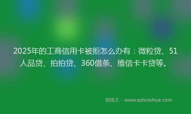 2025年的工商信用卡被拒怎么办有：微粒贷、51人品贷、拍拍贷、360借条、维信卡卡贷等。