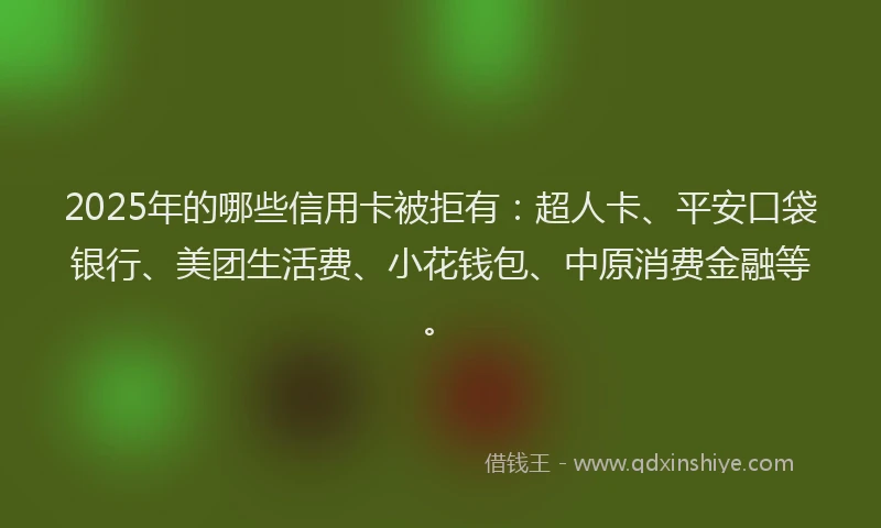 2025年的哪些信用卡被拒有：超人卡、平安口袋银行、美团生活费、小花钱包、中原消费金融等。