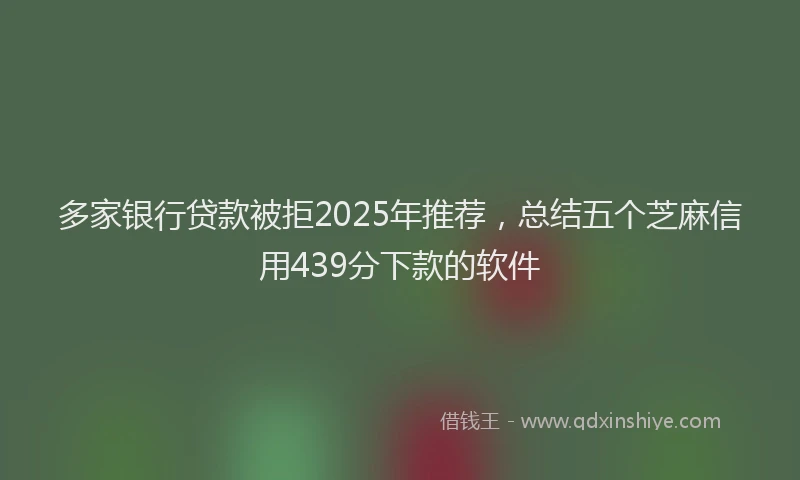 多家银行贷款被拒2025年推荐，总结五个芝麻信用439分下款的软件