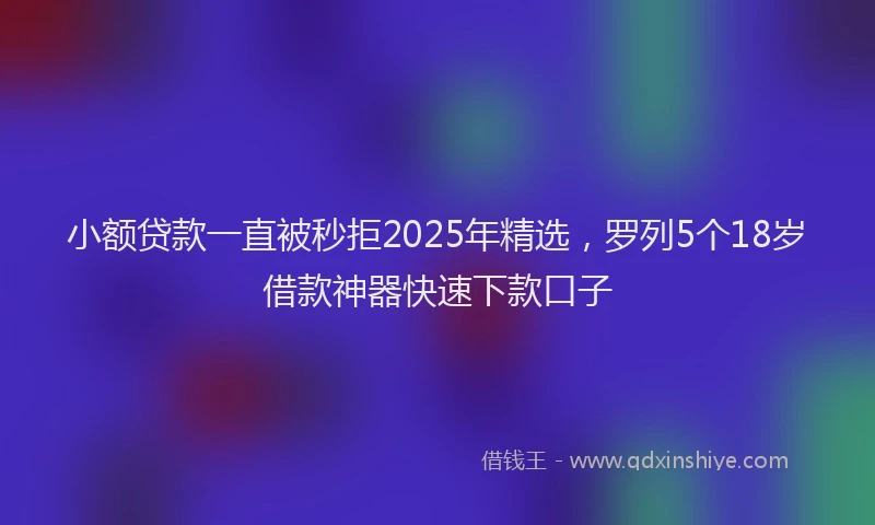 小额贷款一直被秒拒2025年精选，罗列5个18岁借款神器快速下款口子