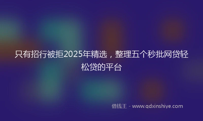 只有招行被拒2025年精选，整理五个秒批网贷轻松贷的平台
