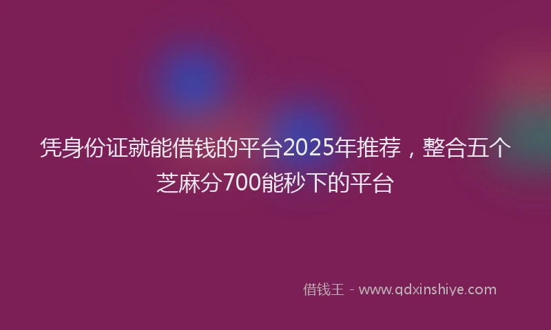 凭身份证就能借钱的平台2025年推荐，整合五个芝麻分700能秒下的平台
