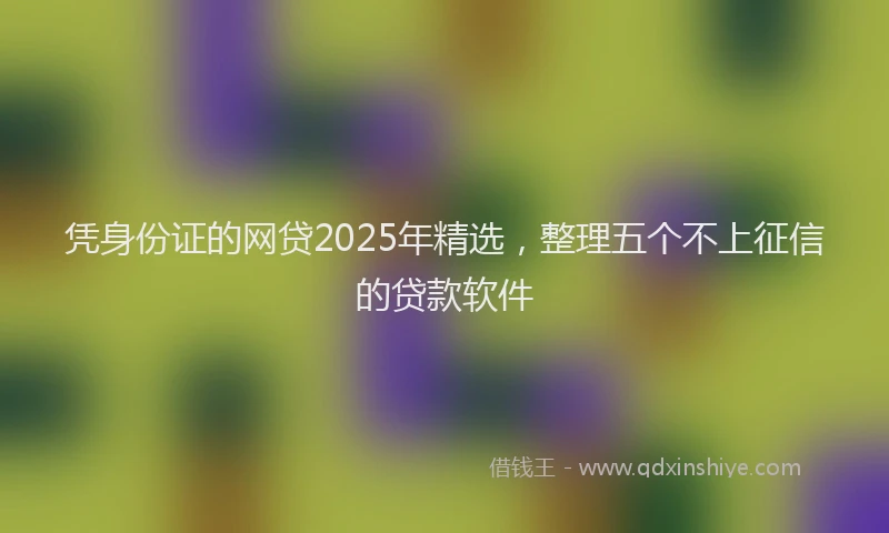 凭身份证的网贷2025年精选，整理五个不上征信的贷款软件