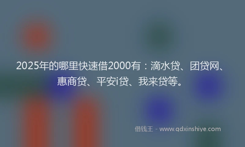 2025年的哪里快速借2000有：滴水贷、团贷网、惠商贷、平安i贷、我来贷等。
