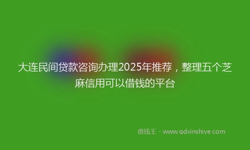 大连民间贷款咨询办理2025年推荐，整理五个芝麻信用可以借钱的平台