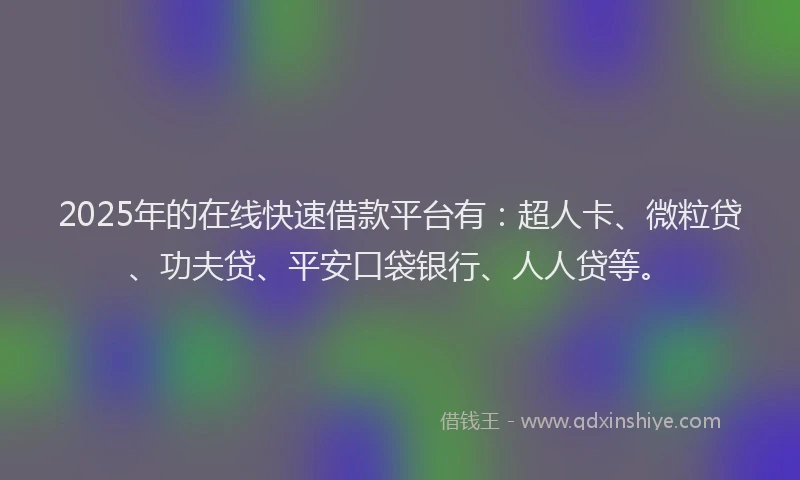 2025年的在线快速借款平台有：超人卡、微粒贷、功夫贷、平安口袋银行、人人贷等。