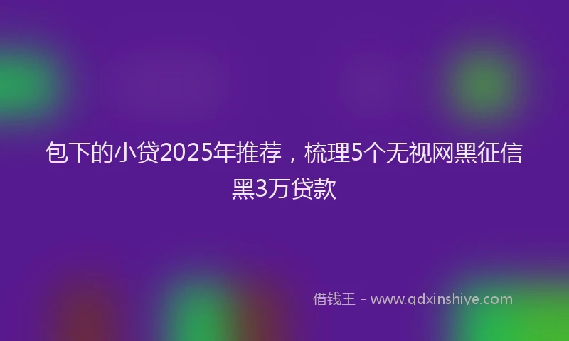 包下的小贷2025年推荐，梳理5个无视网黑征信黑3万贷款