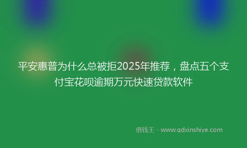 平安惠普为什么总被拒2025年推荐，盘点五个支付宝花呗逾期万元快速贷款软件