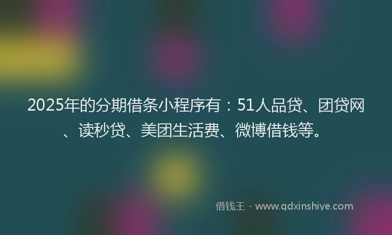 2025年的分期借条小程序有：51人品贷、团贷网、读秒贷、美团生活费、微博借钱等。