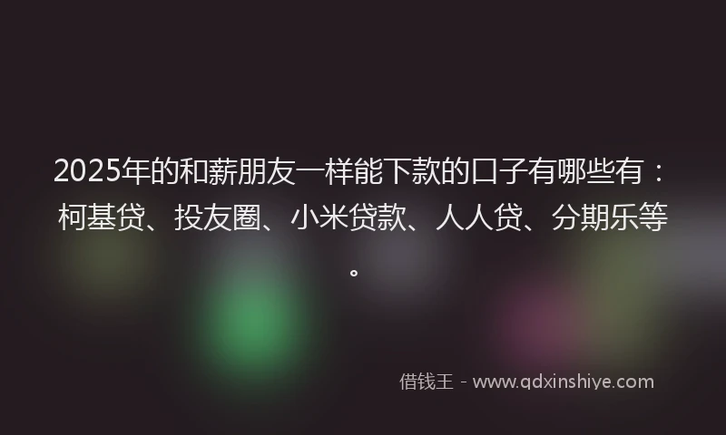 2025年的和薪朋友一样能下款的口子有哪些有：柯基贷、投友圈、小米贷款、人人贷、分期乐等。