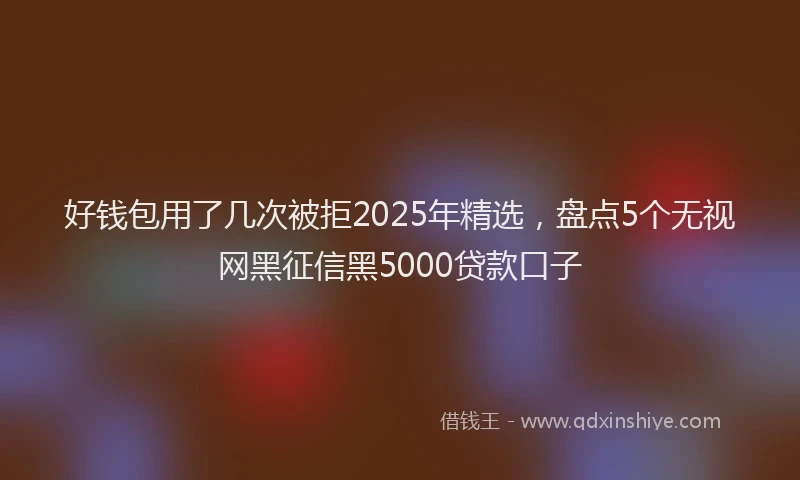 好钱包用了几次被拒2025年精选，盘点5个无视网黑征信黑5000贷款口子