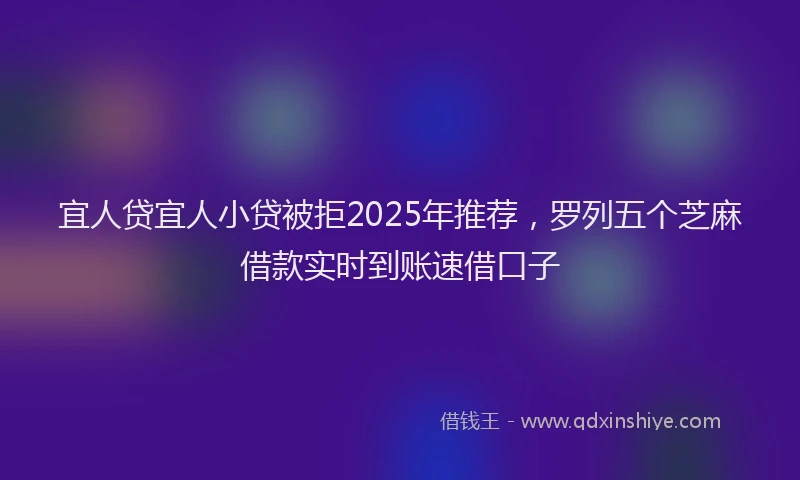 宜人贷宜人小贷被拒2025年推荐，罗列五个芝麻借款实时到账速借口子