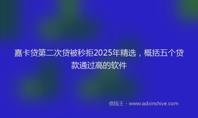 嘉卡贷第二次贷被秒拒2025年精选，概括五个贷款通过高的软件