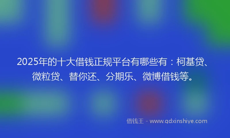 2025年的十大借钱正规平台有哪些有：柯基贷、微粒贷、替你还、分期乐、微博借钱等。