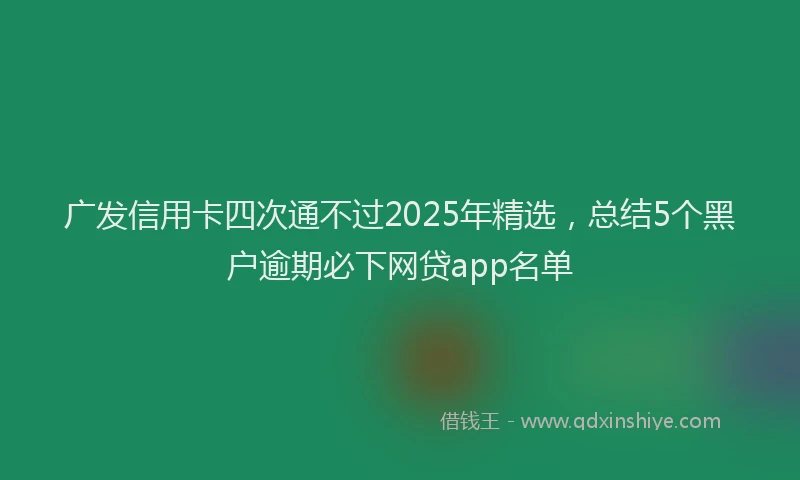 广发信用卡四次通不过2025年精选，总结5个黑户逾期必下网贷app名单