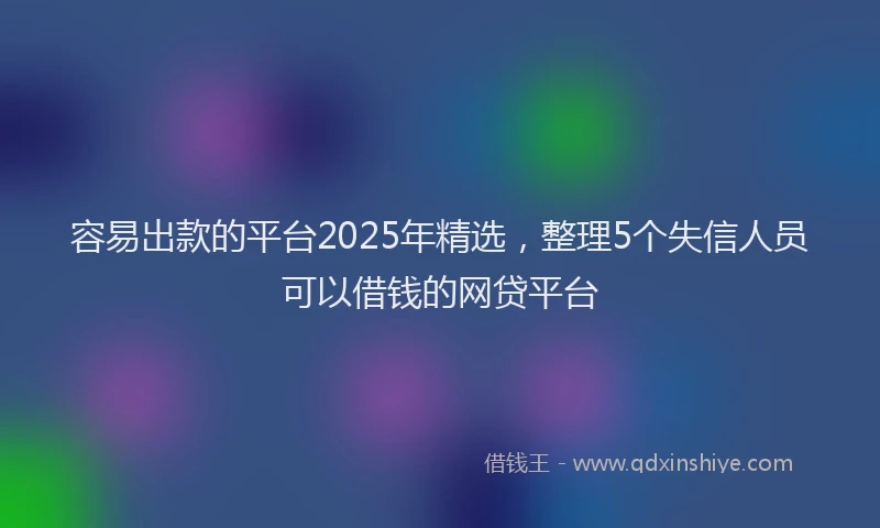 容易出款的平台2025年精选，整理5个失信人员可以借钱的网贷平台