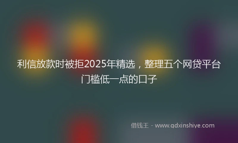 利信放款时被拒2025年精选，整理五个网贷平台门槛低一点的口子
