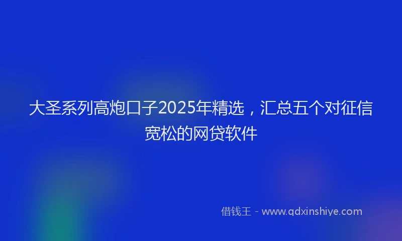 大圣系列高炮口子2025年精选，汇总五个对征信宽松的网贷软件
