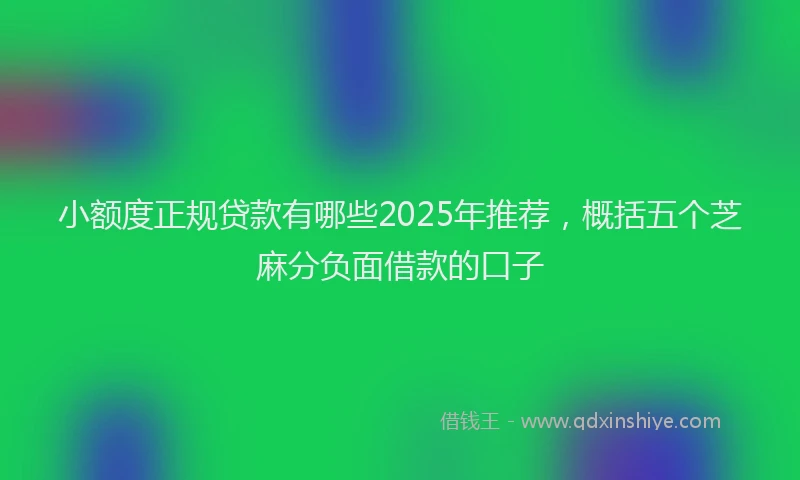 小额度正规贷款有哪些2025年推荐，概括五个芝麻分负面借款的口子