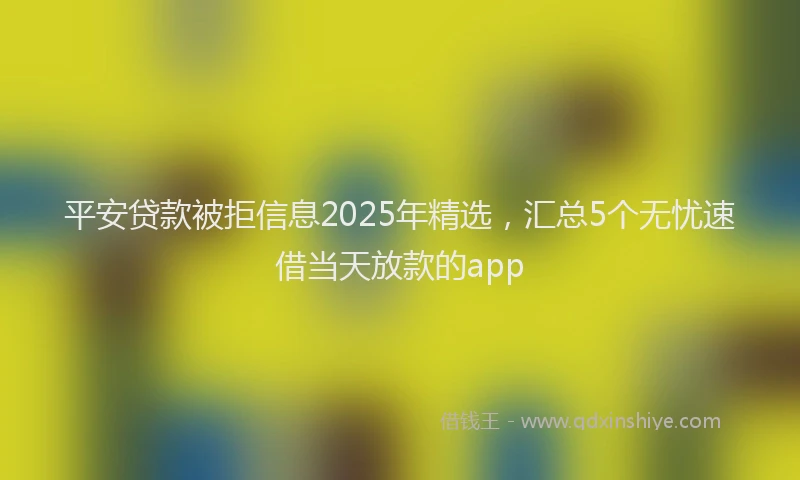 平安贷款被拒信息2025年精选，汇总5个无忧速借当天放款的app