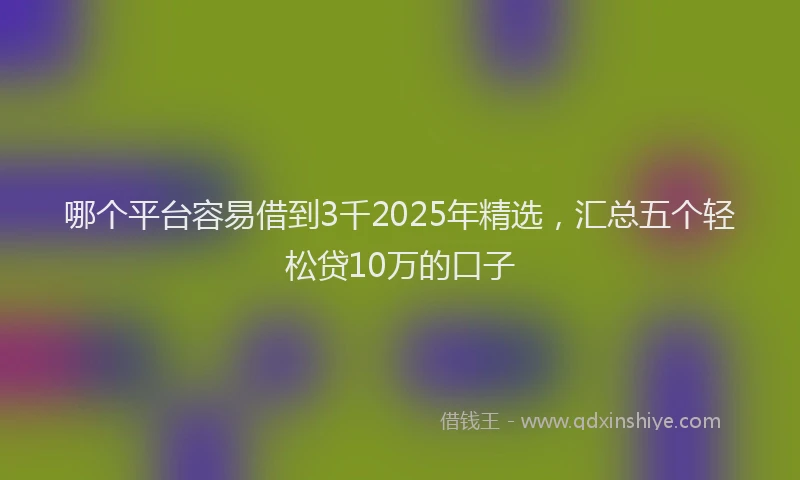 哪个平台容易借到3千2025年精选，汇总五个轻松贷10万的口子