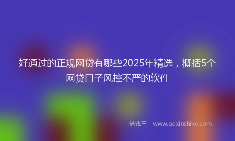 好通过的正规网贷有哪些2025年精选，概括5个网贷口子风控不严的软件